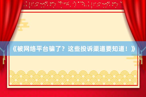 《被网络平台骗了？这些投诉渠道要知道！》
